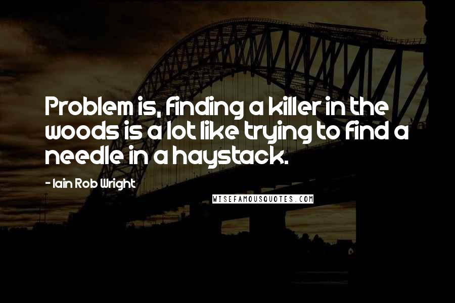 Iain Rob Wright Quotes: Problem is, finding a killer in the woods is a lot like trying to find a needle in a haystack.