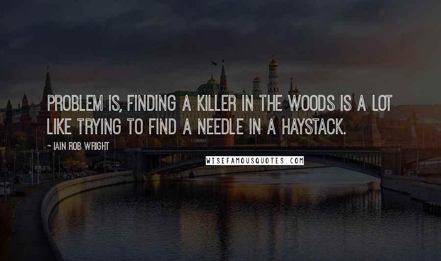Iain Rob Wright Quotes: Problem is, finding a killer in the woods is a lot like trying to find a needle in a haystack.