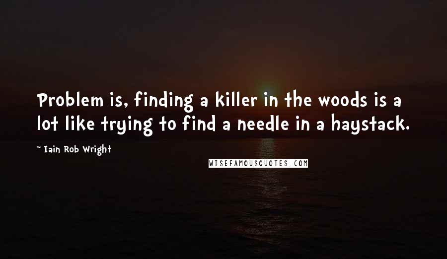 Iain Rob Wright Quotes: Problem is, finding a killer in the woods is a lot like trying to find a needle in a haystack.