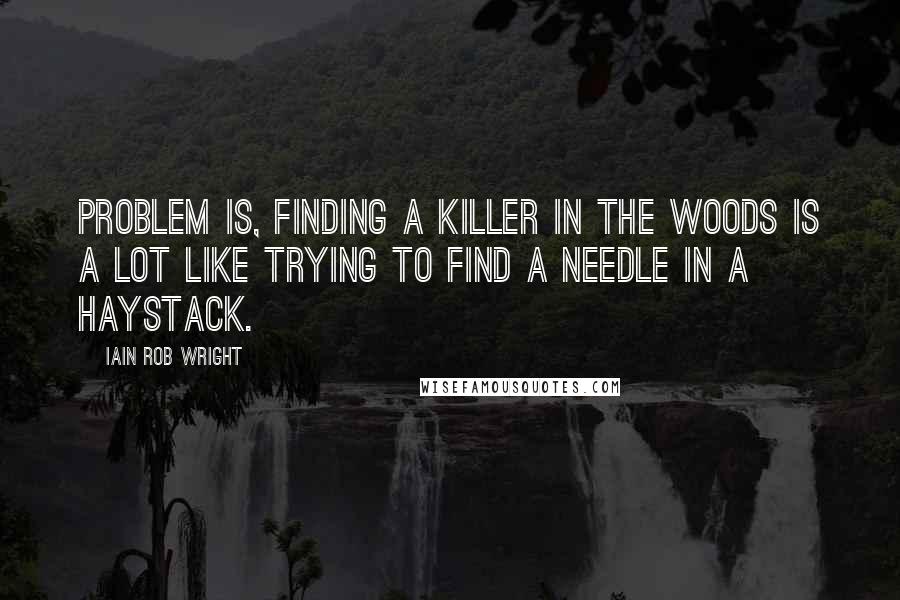 Iain Rob Wright Quotes: Problem is, finding a killer in the woods is a lot like trying to find a needle in a haystack.