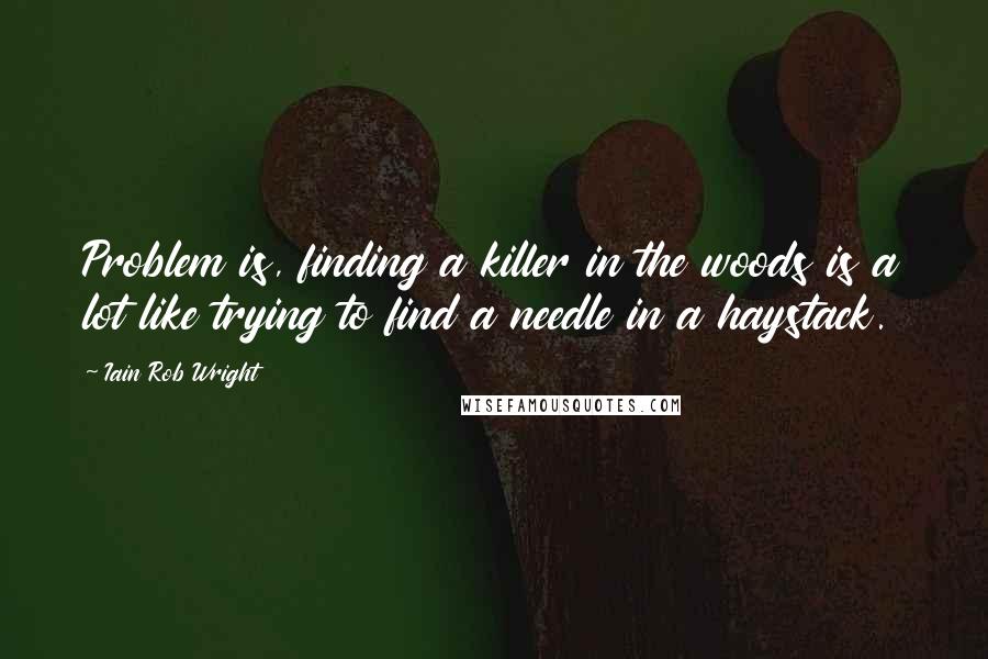 Iain Rob Wright Quotes: Problem is, finding a killer in the woods is a lot like trying to find a needle in a haystack.