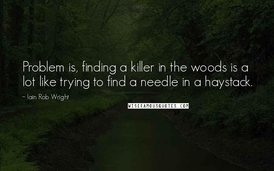 Iain Rob Wright Quotes: Problem is, finding a killer in the woods is a lot like trying to find a needle in a haystack.