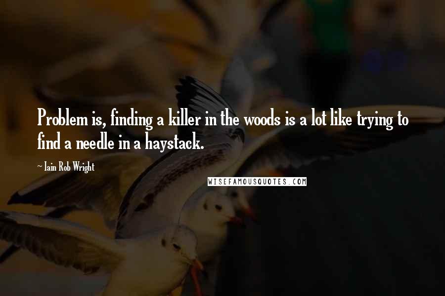 Iain Rob Wright Quotes: Problem is, finding a killer in the woods is a lot like trying to find a needle in a haystack.