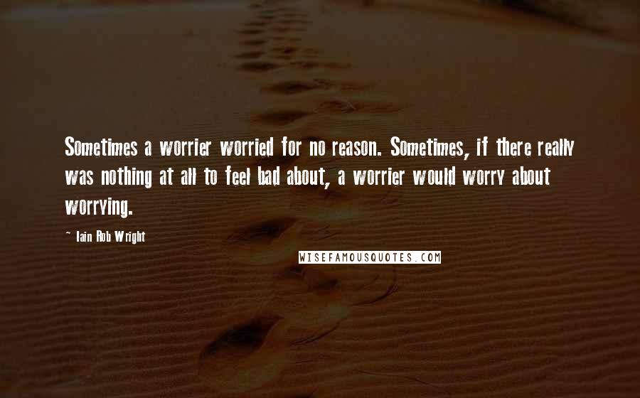 Iain Rob Wright Quotes: Sometimes a worrier worried for no reason. Sometimes, if there really was nothing at all to feel bad about, a worrier would worry about worrying.