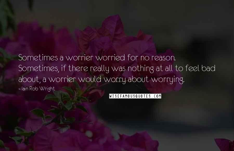 Iain Rob Wright Quotes: Sometimes a worrier worried for no reason. Sometimes, if there really was nothing at all to feel bad about, a worrier would worry about worrying.
