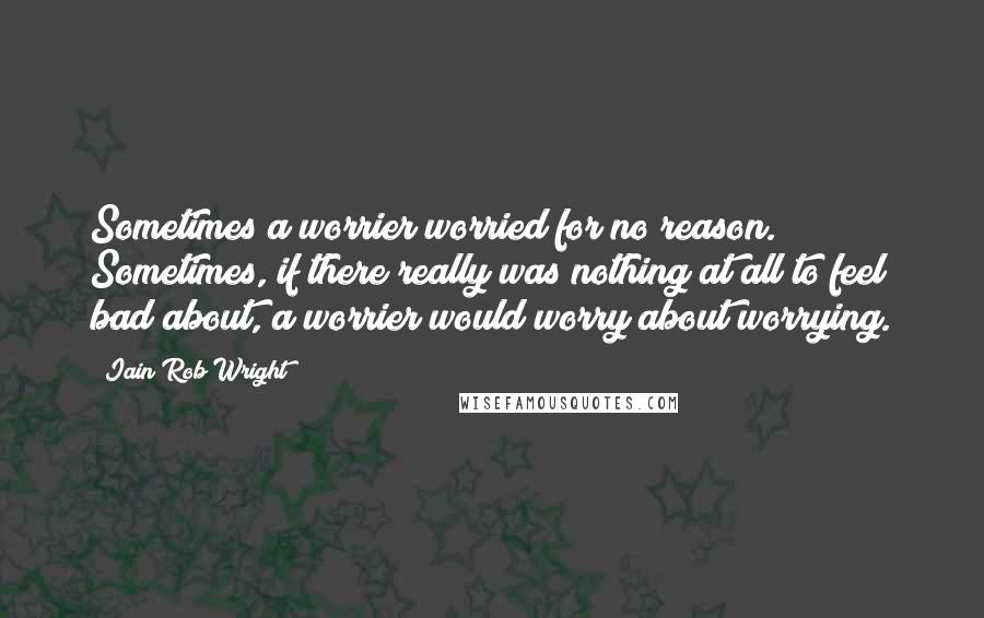 Iain Rob Wright Quotes: Sometimes a worrier worried for no reason. Sometimes, if there really was nothing at all to feel bad about, a worrier would worry about worrying.