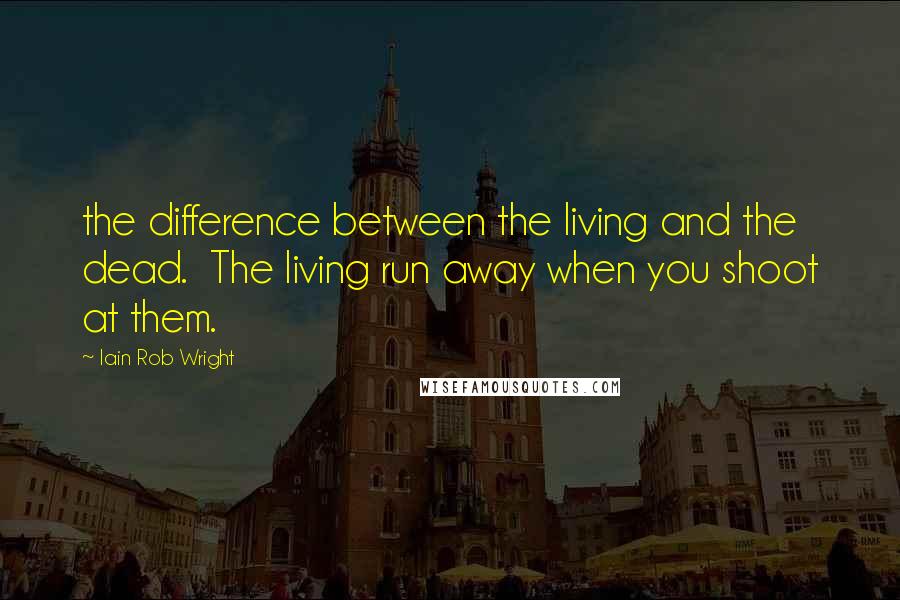 Iain Rob Wright Quotes: the difference between the living and the dead.  The living run away when you shoot at them.