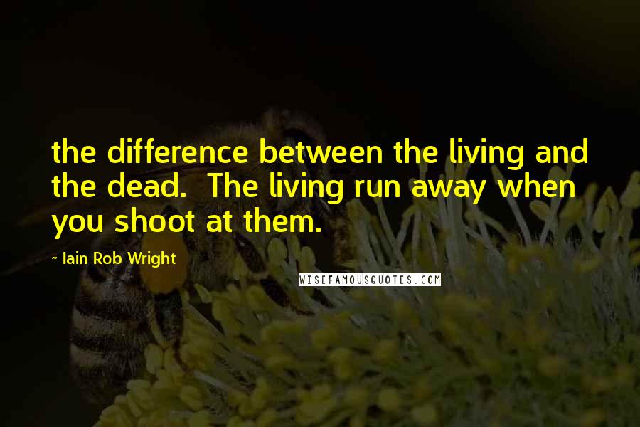 Iain Rob Wright Quotes: the difference between the living and the dead.  The living run away when you shoot at them.