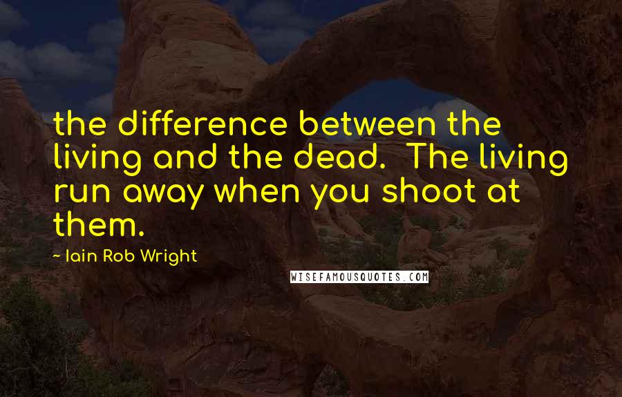 Iain Rob Wright Quotes: the difference between the living and the dead.  The living run away when you shoot at them.