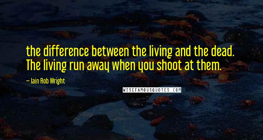 Iain Rob Wright Quotes: the difference between the living and the dead.  The living run away when you shoot at them.