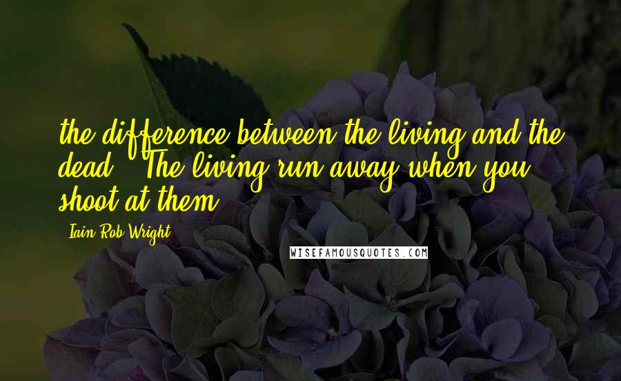 Iain Rob Wright Quotes: the difference between the living and the dead.  The living run away when you shoot at them.