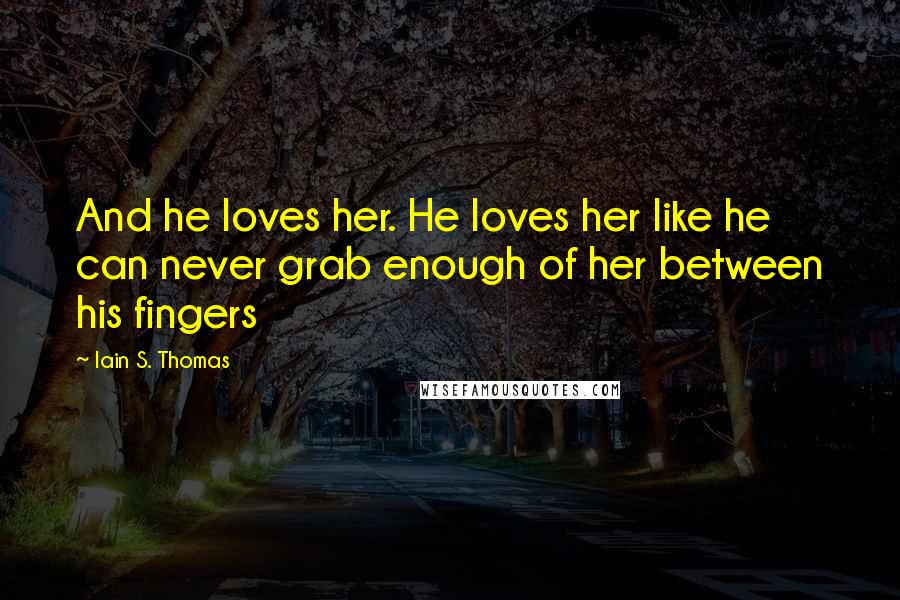 Iain S. Thomas Quotes: And he loves her. He loves her like he can never grab enough of her between his fingers