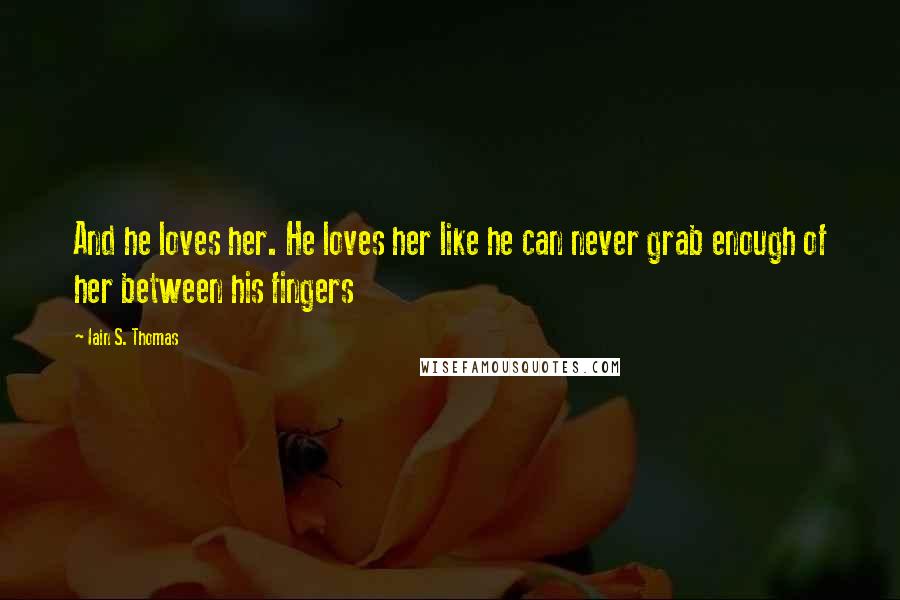 Iain S. Thomas Quotes: And he loves her. He loves her like he can never grab enough of her between his fingers