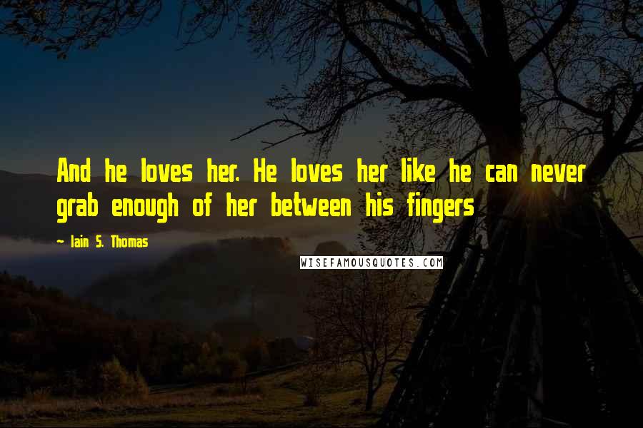 Iain S. Thomas Quotes: And he loves her. He loves her like he can never grab enough of her between his fingers