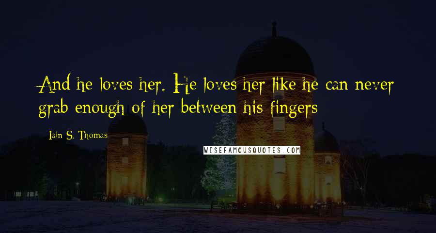 Iain S. Thomas Quotes: And he loves her. He loves her like he can never grab enough of her between his fingers