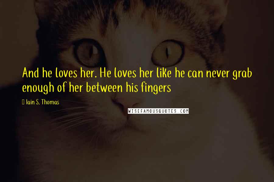Iain S. Thomas Quotes: And he loves her. He loves her like he can never grab enough of her between his fingers