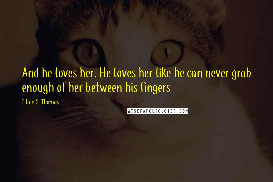 Iain S. Thomas Quotes: And he loves her. He loves her like he can never grab enough of her between his fingers