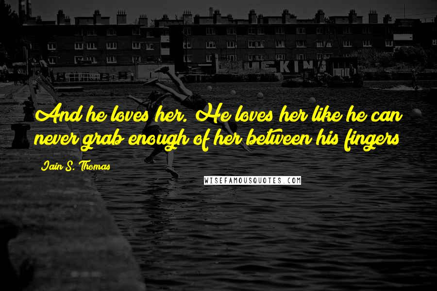 Iain S. Thomas Quotes: And he loves her. He loves her like he can never grab enough of her between his fingers