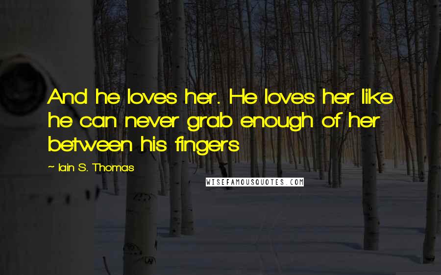 Iain S. Thomas Quotes: And he loves her. He loves her like he can never grab enough of her between his fingers