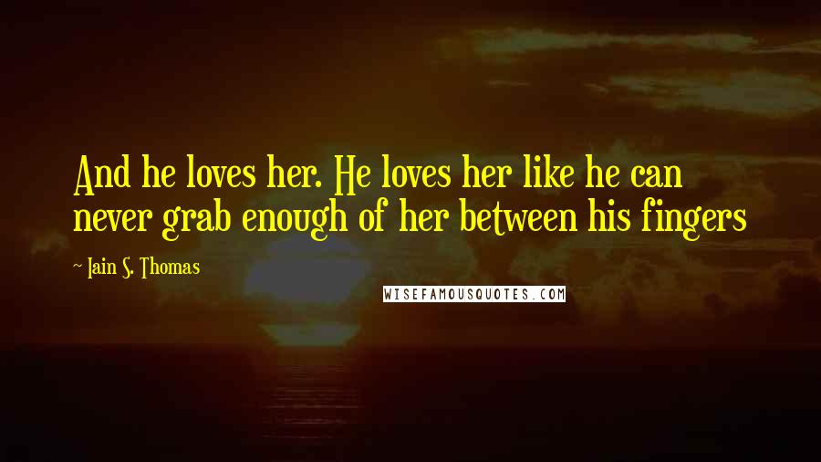 Iain S. Thomas Quotes: And he loves her. He loves her like he can never grab enough of her between his fingers