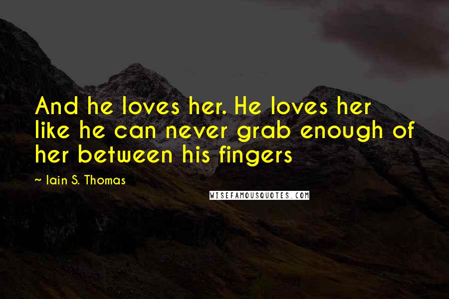 Iain S. Thomas Quotes: And he loves her. He loves her like he can never grab enough of her between his fingers