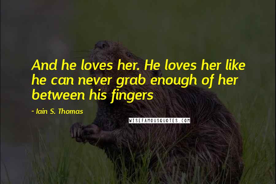 Iain S. Thomas Quotes: And he loves her. He loves her like he can never grab enough of her between his fingers