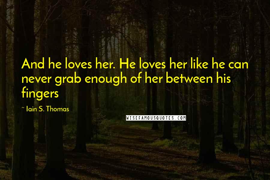 Iain S. Thomas Quotes: And he loves her. He loves her like he can never grab enough of her between his fingers