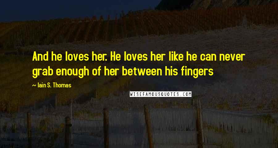 Iain S. Thomas Quotes: And he loves her. He loves her like he can never grab enough of her between his fingers