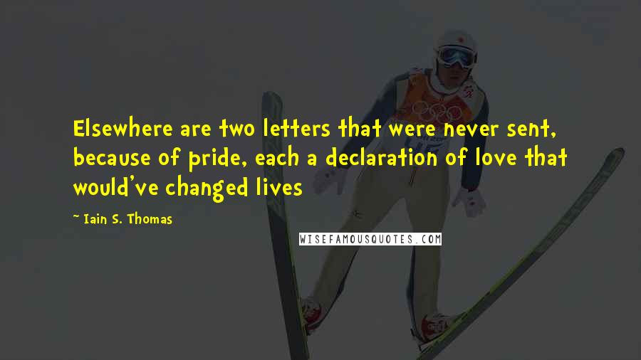 Iain S. Thomas Quotes: Elsewhere are two letters that were never sent, because of pride, each a declaration of love that would've changed lives