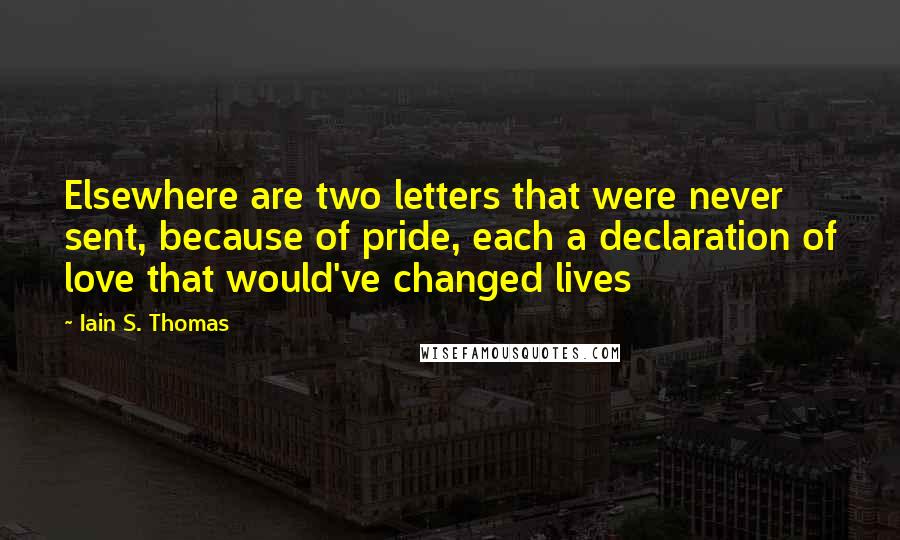 Iain S. Thomas Quotes: Elsewhere are two letters that were never sent, because of pride, each a declaration of love that would've changed lives