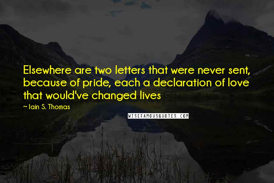 Iain S. Thomas Quotes: Elsewhere are two letters that were never sent, because of pride, each a declaration of love that would've changed lives