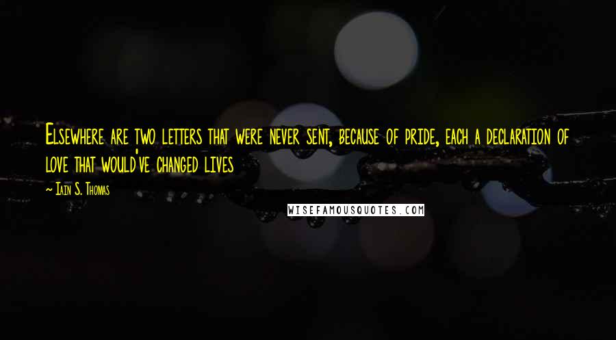 Iain S. Thomas Quotes: Elsewhere are two letters that were never sent, because of pride, each a declaration of love that would've changed lives