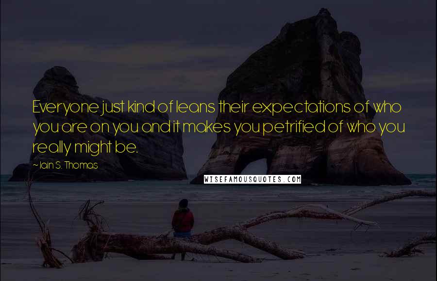 Iain S. Thomas Quotes: Everyone just kind of leans their expectations of who you are on you and it makes you petrified of who you really might be.