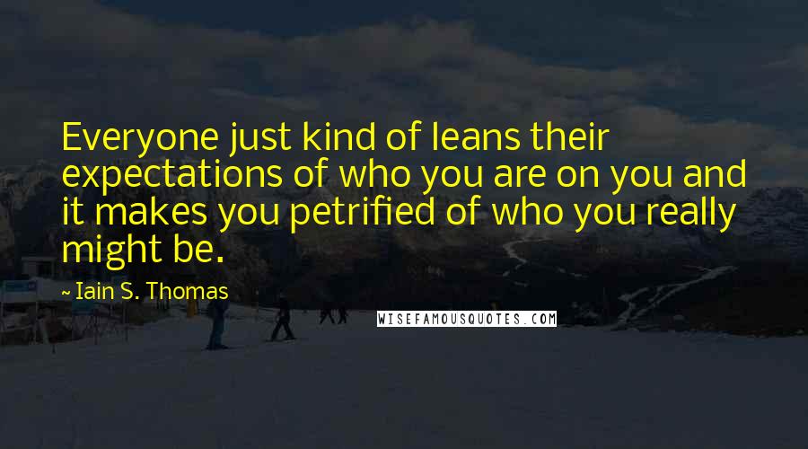 Iain S. Thomas Quotes: Everyone just kind of leans their expectations of who you are on you and it makes you petrified of who you really might be.