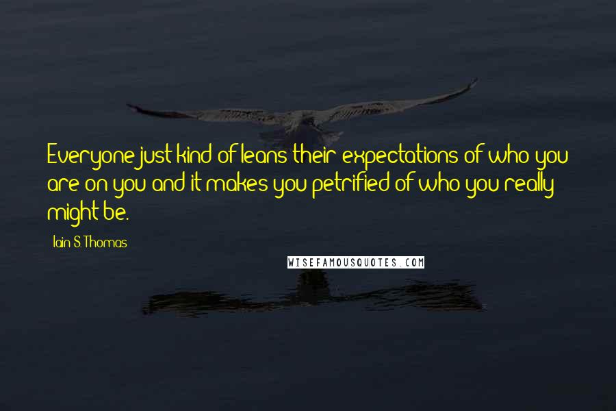 Iain S. Thomas Quotes: Everyone just kind of leans their expectations of who you are on you and it makes you petrified of who you really might be.
