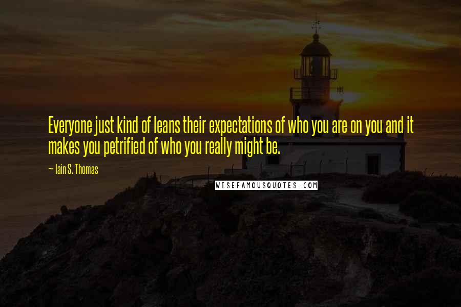 Iain S. Thomas Quotes: Everyone just kind of leans their expectations of who you are on you and it makes you petrified of who you really might be.