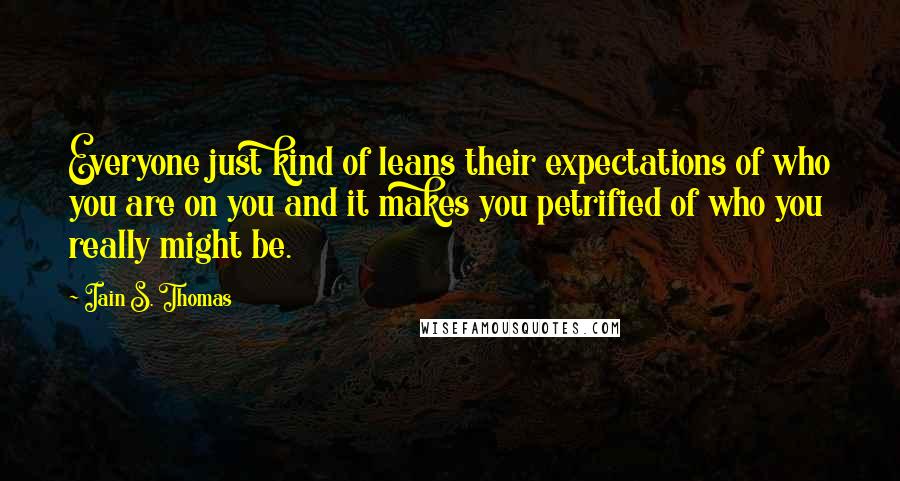 Iain S. Thomas Quotes: Everyone just kind of leans their expectations of who you are on you and it makes you petrified of who you really might be.