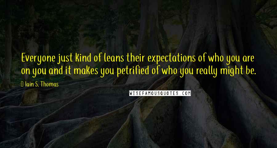 Iain S. Thomas Quotes: Everyone just kind of leans their expectations of who you are on you and it makes you petrified of who you really might be.