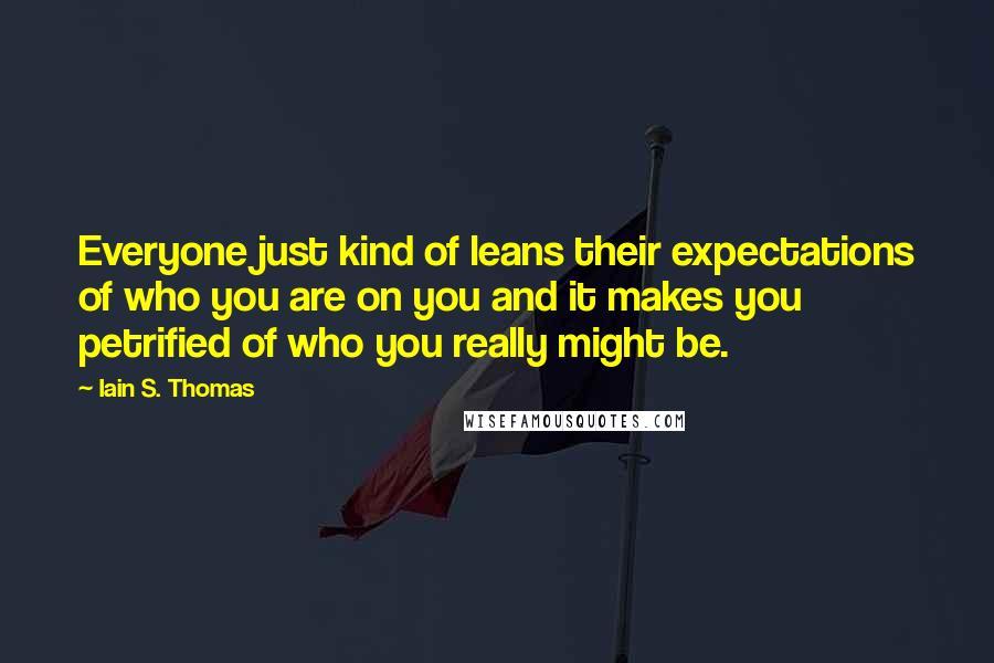 Iain S. Thomas Quotes: Everyone just kind of leans their expectations of who you are on you and it makes you petrified of who you really might be.
