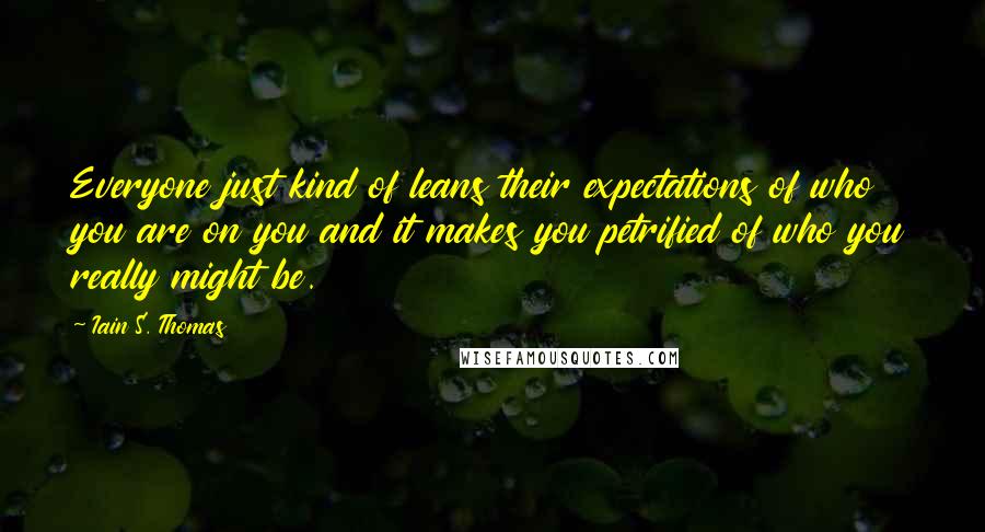 Iain S. Thomas Quotes: Everyone just kind of leans their expectations of who you are on you and it makes you petrified of who you really might be.