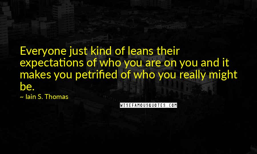 Iain S. Thomas Quotes: Everyone just kind of leans their expectations of who you are on you and it makes you petrified of who you really might be.