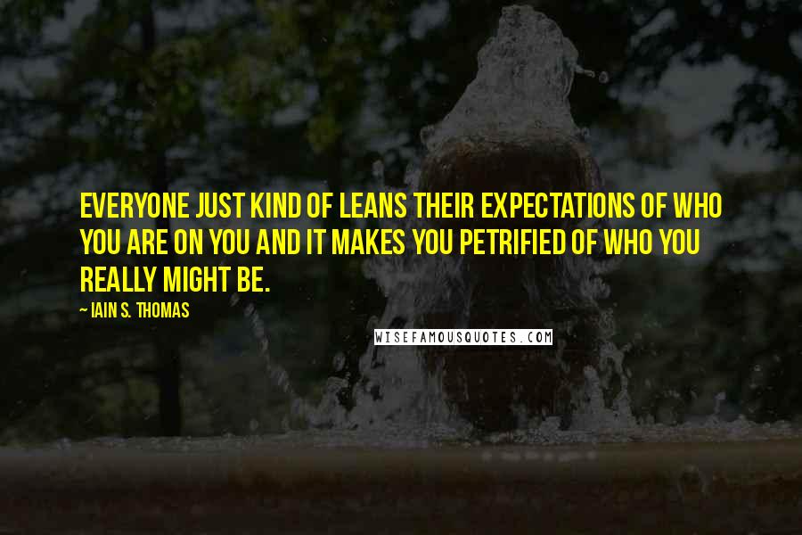 Iain S. Thomas Quotes: Everyone just kind of leans their expectations of who you are on you and it makes you petrified of who you really might be.