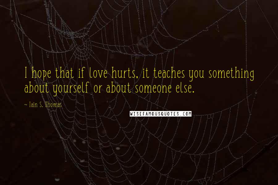 Iain S. Thomas Quotes: I hope that if love hurts, it teaches you something about yourself or about someone else.