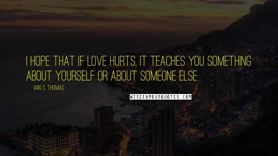 Iain S. Thomas Quotes: I hope that if love hurts, it teaches you something about yourself or about someone else.