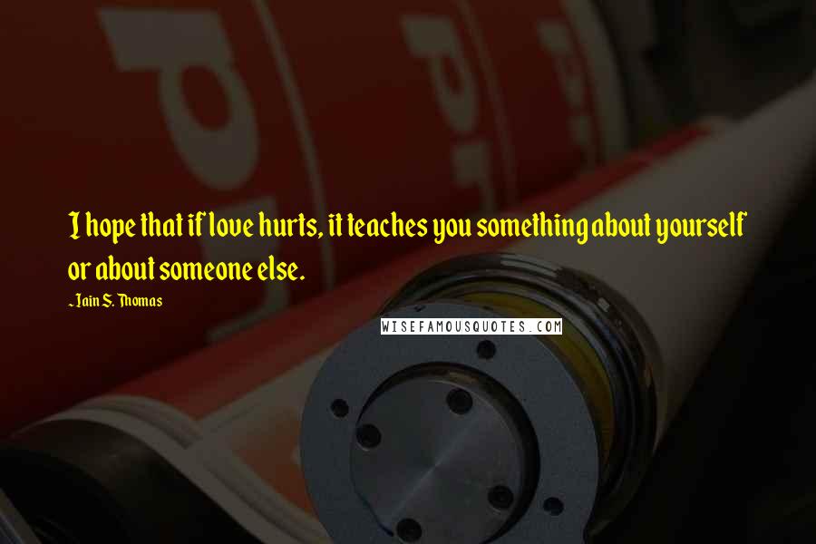 Iain S. Thomas Quotes: I hope that if love hurts, it teaches you something about yourself or about someone else.