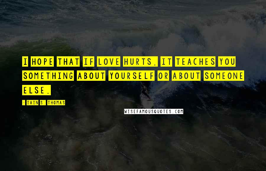 Iain S. Thomas Quotes: I hope that if love hurts, it teaches you something about yourself or about someone else.