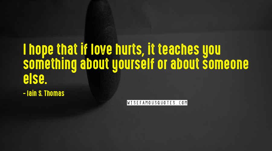 Iain S. Thomas Quotes: I hope that if love hurts, it teaches you something about yourself or about someone else.