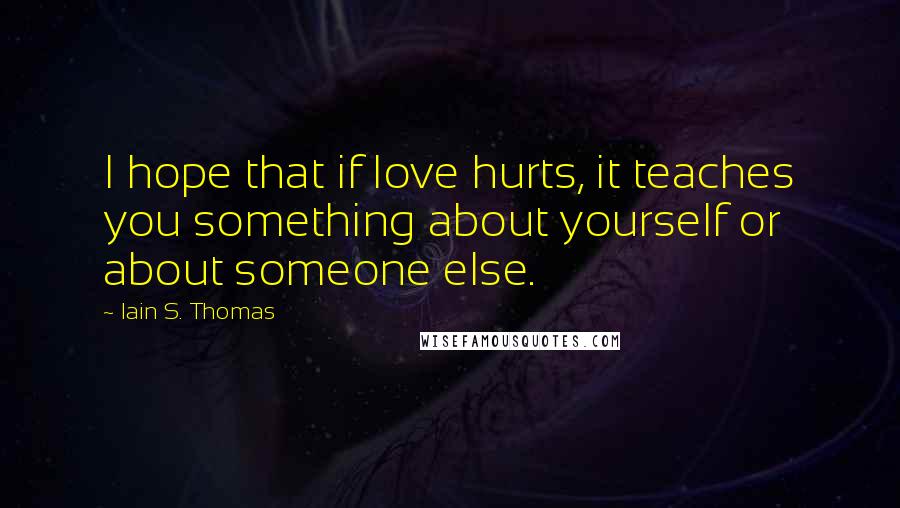 Iain S. Thomas Quotes: I hope that if love hurts, it teaches you something about yourself or about someone else.