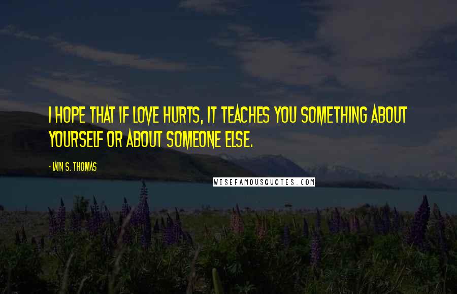 Iain S. Thomas Quotes: I hope that if love hurts, it teaches you something about yourself or about someone else.