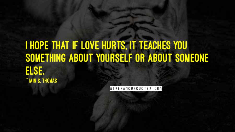 Iain S. Thomas Quotes: I hope that if love hurts, it teaches you something about yourself or about someone else.